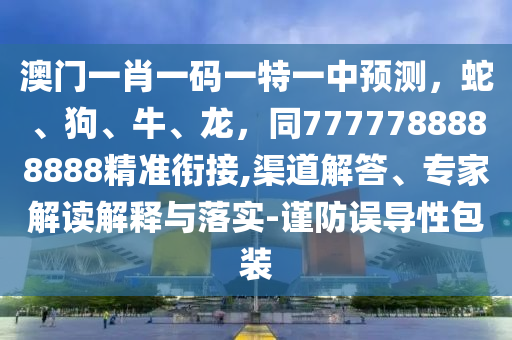 澳門一肖一碼一特一中預(yù)測(cè)，蛇、狗、牛、龍，同7777788888888精準(zhǔn)銜接,渠道解答、專家解讀解釋與落實(shí)-謹(jǐn)防誤導(dǎo)性包裝