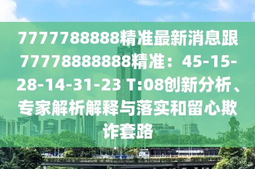 7777788888精準(zhǔn)最新消息跟77778888888精準(zhǔn)：45-15-28-14-31-23 T:08創(chuàng)新分析、專家解析解釋與落實和留心欺詐套路