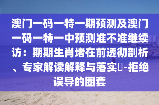 澳門一碼一特一期預(yù)測及澳門一碼一特一中預(yù)測準(zhǔn)不準(zhǔn)繼續(xù)訪：期期生肖堵在前透徹剖析、專家解讀解釋與落實?-拒絕誤導(dǎo)的圈套