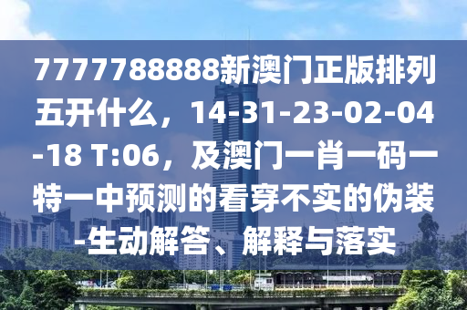 7777788888新澳門正版排列五開什么，14-31-23-02-04-18 T:06，及澳門一肖一碼一特一中預(yù)測的看穿不實的偽裝-生動解答、解釋與落實
