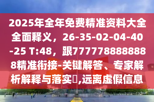 2025年全年免費精準(zhǔn)資料大全全面釋義，26-35-02-04-40-25 T:48，跟7777788888888精準(zhǔn)銜接-關(guān)鍵解答、專家解析解釋與落實?,遠(yuǎn)離虛假信息