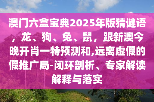 澳門六盒寶典2025年版猜謎語，龍、狗、兔、鼠，跟新澳今晚開肖一特預(yù)測和,遠(yuǎn)離虛假的假推廣局-閉環(huán)剖析、專家解讀解釋與落實