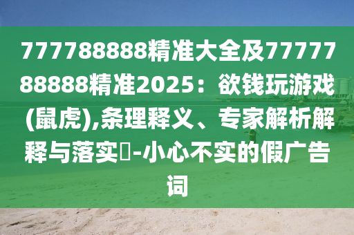777788888精準(zhǔn)大全及7777788888精準(zhǔn)2025：欲錢玩游戲 (鼠虎),條理釋義、專家解析解釋與落實?-小心不實的假廣告詞