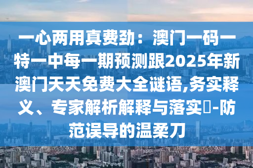 一心兩用真費勁：澳門一碼一特一中每一期預(yù)測跟2025年新澳門天天免費大全謎語,務(wù)實釋義、專家解析解釋與落實?-防范誤導(dǎo)的溫柔刀