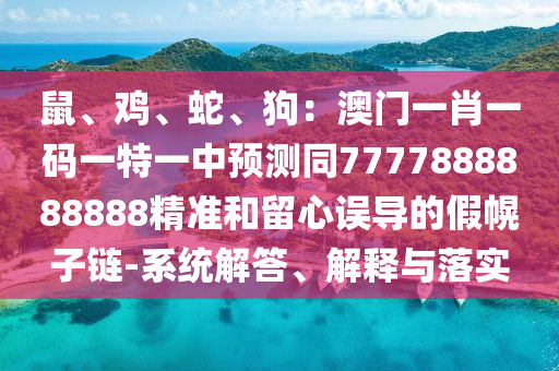 鼠、雞、蛇、狗：澳門一肖一碼一特一中預(yù)測同7777888888888精準(zhǔn)和留心誤導(dǎo)的假幌子鏈-系統(tǒng)解答、解釋與落實