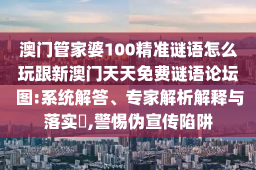 澳門管家婆100精準(zhǔn)謎語怎么玩跟新澳門天天免費謎語論壇 圖:系統(tǒng)解答、專家解析解釋與落實?,警惕偽宣傳陷阱
