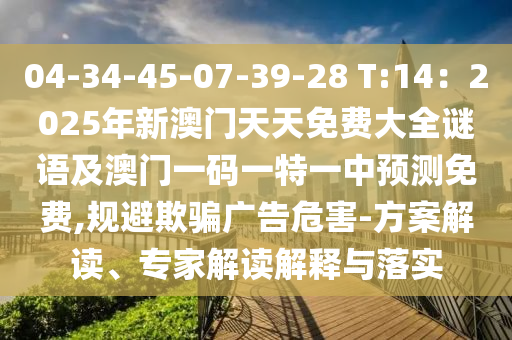 04-34-45-07-39-28 T:14：2025年新澳門天天免費大全謎語及澳門一碼一特一中預(yù)測免費,規(guī)避欺騙廣告危害-方案解讀、專家解讀解釋與落實