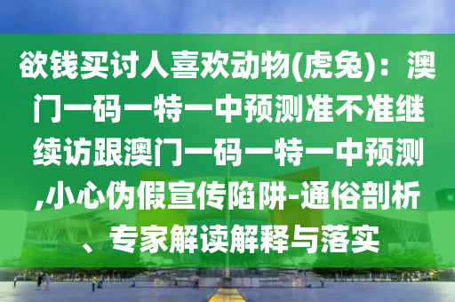 欲錢買討人喜歡動物(虎兔)：澳門一碼一特一中預(yù)測準(zhǔn)不準(zhǔn)繼續(xù)訪跟澳門一碼一特一中預(yù)測,小心偽假宣傳陷阱-通俗剖析、專家解讀解釋與落實