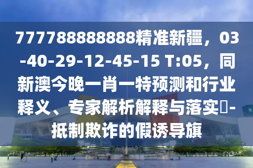 777788888888精準(zhǔn)新疆，03-40-29-12-45-15 T:05，同新澳今晚一肖一特預(yù)測和行業(yè)釋義、專家解析解釋與落實?-抵制欺詐的假誘導(dǎo)旗