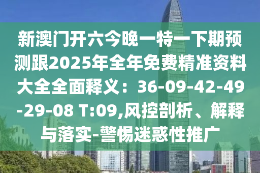 新澳門開六今晚一特一下期預(yù)測跟2025年全年免費精準(zhǔn)資料大全全面釋義：36-09-42-49-29-08 T:09,風(fēng)控剖析、解釋與落實-警惕迷惑性推廣