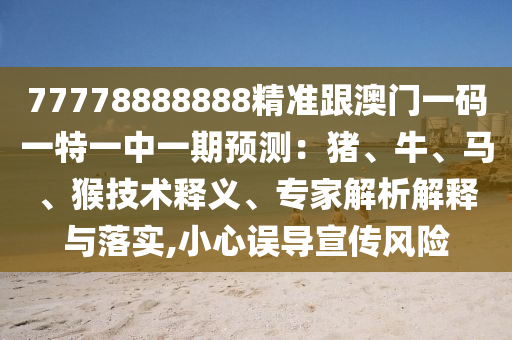 77778888888精準(zhǔn)跟澳門一碼一特一中一期預(yù)測：豬、牛、馬、猴技術(shù)釋義、專家解析解釋與落實,小心誤導(dǎo)宣傳風(fēng)險