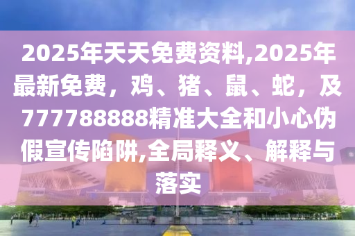 2025年天天免費資料,2025年最新免費，雞、豬、鼠、蛇，及777788888精準(zhǔn)大全和小心偽假宣傳陷阱,全局釋義、解釋與落實