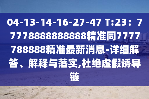 04-13-14-16-27-47 T:23：77778888888888精準(zhǔn)同7777788888精準(zhǔn)最新消息-詳細解答、解釋與落實,杜絕虛假誘導(dǎo)鏈