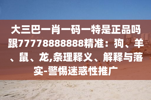 大三巴一肖一碼一特是正品嗎跟77778888888精準(zhǔn)：狗、羊、鼠、龍,條理釋義、解釋與落實(shí)-警惕迷惑性推廣