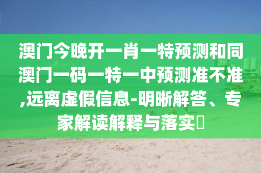 澳門(mén)今晚開(kāi)一肖一特預(yù)測(cè)和同澳門(mén)一碼一特一中預(yù)測(cè)準(zhǔn)不準(zhǔn),遠(yuǎn)離虛假信息-明晰解答、專(zhuān)家解讀解釋與落實(shí)?