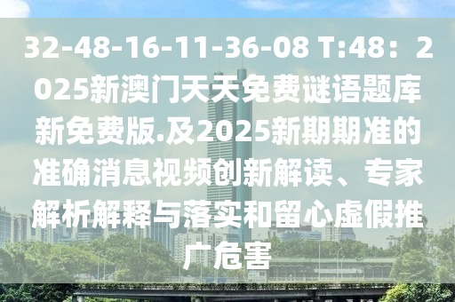 32-48-16-11-36-08 T:48：2025新澳門(mén)天天免費(fèi)謎語(yǔ)題庫(kù)新免費(fèi)版.及2025新期期準(zhǔn)的準(zhǔn)確消息視頻創(chuàng)新解讀、專(zhuān)家解析解釋與落實(shí)和留心虛假推廣危害
