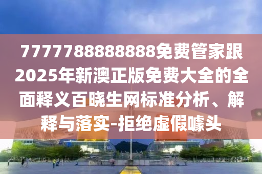 曝光:77777888管家婆四肖八碼標(biāo)準(zhǔn)釋義、專家解讀解釋與落實(shí),小心虛假迷障之中