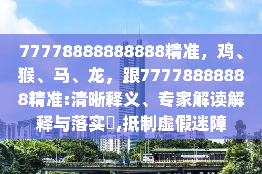 77778888888888精準(zhǔn)，雞、猴、馬、龍，跟77778888888精準(zhǔn):清晰釋義、專(zhuān)家解讀解釋與落實(shí)?,抵制虛假迷障