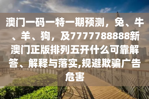 澳門(mén)一碼一特一期預(yù)測(cè)，兔、牛、羊、狗，及7777788888新澳門(mén)正版排列五開(kāi)什么可靠解答、解釋與落實(shí),規(guī)避欺騙廣告危害