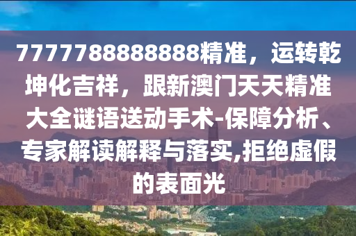 7777788888888精準(zhǔn)，運(yùn)轉(zhuǎn)乾坤化吉祥，跟新澳門天天精準(zhǔn)大全謎語送動手術(shù)-保障分析、專家解讀解釋與落實(shí),拒絕虛假的表面光