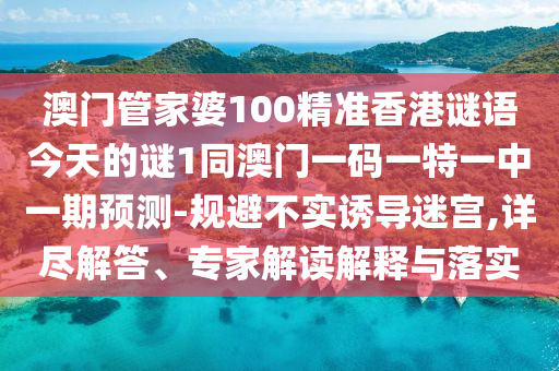 澳門管家婆100精準(zhǔn)香港謎語今天的謎1同澳門一碼一特一中一期預(yù)測-規(guī)避不實(shí)誘導(dǎo)迷宮,詳盡解答、專家解讀解釋與落實(shí)