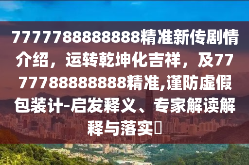 7777788888888精準(zhǔn)新傳劇情介紹，運(yùn)轉(zhuǎn)乾坤化吉祥，及7777788888888精準(zhǔn),謹(jǐn)防虛假包裝計(jì)-啟發(fā)釋義、專家解讀解釋與落實(shí)?
