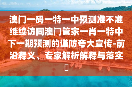澳門(mén)一碼一特一中預(yù)測(cè)準(zhǔn)不準(zhǔn)繼續(xù)訪同澳門(mén)管家一肖一特中下一期預(yù)測(cè)的謹(jǐn)防夸大宣傳-前沿釋義、專家解析解釋與落實(shí)?