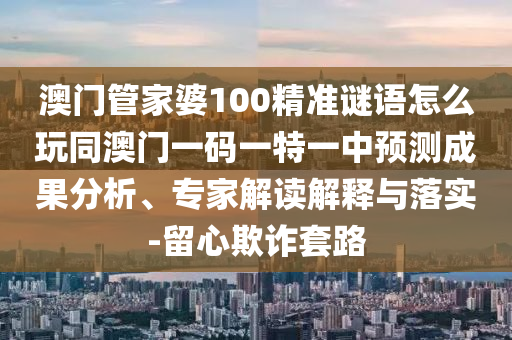 澳門(mén)管家婆100精準(zhǔn)謎語(yǔ)怎么玩同澳門(mén)一碼一特一中預(yù)測(cè)成果分析、專家解讀解釋與落實(shí)-留心欺詐套路