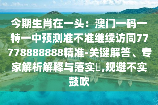 今期生肖在一頭：澳門(mén)一碼一特一中預(yù)測(cè)準(zhǔn)不準(zhǔn)繼續(xù)訪同77778888888精準(zhǔn)-關(guān)鍵解答、專家解析解釋與落實(shí)?,規(guī)避不實(shí)鼓吹