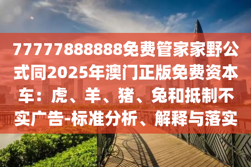 77777888888免費(fèi)管家家野公式同2025年澳門(mén)正版免費(fèi)資本車：虎、羊、豬、兔和抵制不實(shí)廣告-標(biāo)準(zhǔn)分析、解釋與落實(shí)