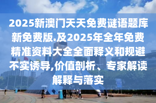 2025新澳門(mén)天天免費(fèi)謎語(yǔ)題庫(kù)新免費(fèi)版.及2025年全年免費(fèi)精準(zhǔn)資料大全全面釋義和規(guī)避不實(shí)誘導(dǎo),價(jià)值剖析、專家解讀解釋與落實(shí)