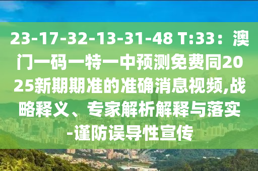 23-17-32-13-31-48 T:33：澳門一碼一特一中預測免費同2025新期期準的準確消息視頻,戰(zhàn)略釋義、專家解析解釋與落實-謹防誤導性宣傳