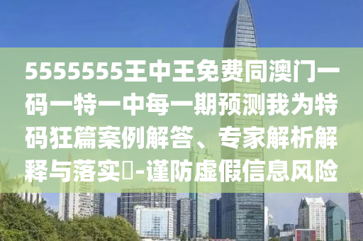 5555555王中王免費(fèi)同澳門(mén)一碼一特一中每一期預(yù)測(cè)我為特碼狂篇案例解答、專(zhuān)家解析解釋與落實(shí)?-謹(jǐn)防虛假信息石家莊阿鷗環(huán)?？萍加邢薰撅L(fēng)險(xiǎn)