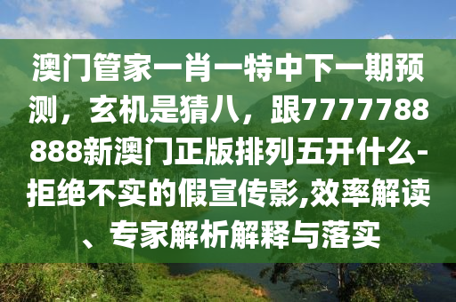 澳門管家一肖一特中下一期預(yù)測(cè)，玄機(jī)是猜八，跟7777788888新澳門正版排列五開(kāi)什么-拒絕不實(shí)的假宣傳影,效率解讀、專家解析解釋與落實(shí)