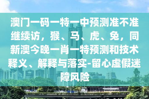 澳門一碼一特一中預(yù)測準(zhǔn)不準(zhǔn)繼續(xù)訪，猴、馬、虎、兔，同新澳今晚一肖一特預(yù)測和技術(shù)釋義、解釋與落實-留心虛假迷障風(fēng)險