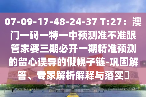 07-09-17-48-24-37 T:27：澳門一碼一特一中預(yù)測準(zhǔn)不準(zhǔn)跟管家婆三期必開一期精準(zhǔn)預(yù)測的留心誤導(dǎo)的假幌子鏈-鞏固解答、專家解析解釋與落實?