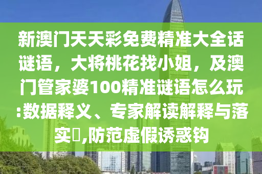 新澳門天天彩免費精準(zhǔn)大全話謎語，大將桃花找小姐，及澳門管家婆100精準(zhǔn)謎語怎么玩:數(shù)據(jù)釋義、專家解讀解釋與落實?,防范虛假誘惑鉤