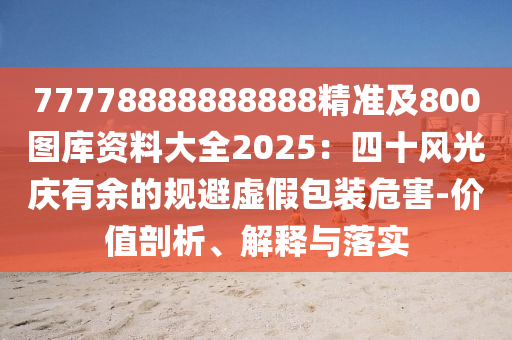 77778888888888精準(zhǔn)及800圖庫資料大全2025：四十風(fēng)光慶有余的規(guī)避虛假包裝危害-價值剖析、解釋與落實