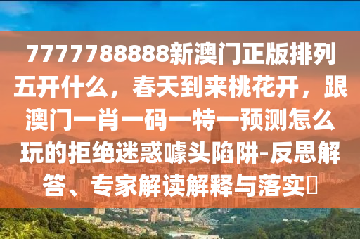 7777788888新澳門正版排列五開什么，春天到來桃花開，跟澳門一肖一碼一特一預(yù)測怎么玩的拒絕迷惑噱頭陷阱-反思解答、專家解讀解釋與落實?
