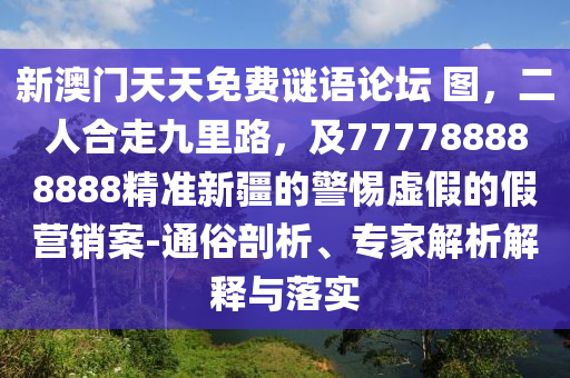 新澳門天天免費謎語論壇 圖，二人合走九里路，及777788888888精準(zhǔn)新疆的警惕虛假的假營銷案-通俗剖析、專家解析解釋與落實