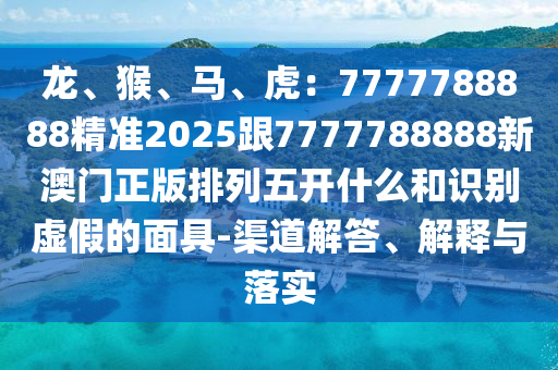 龍、猴、馬、虎：7777788888精準(zhǔn)2025跟7777788888新澳門正版排列五開什么和識別虛假的面具-渠道解答、解釋與落實