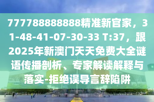 777788888888精準(zhǔn)新官家，31-48-41-07-30-33 T:37，跟2025年新澳門天天免費大全謎語傳播剖析、專家解讀解釋與落實-拒絕誤導(dǎo)言辭陷阱