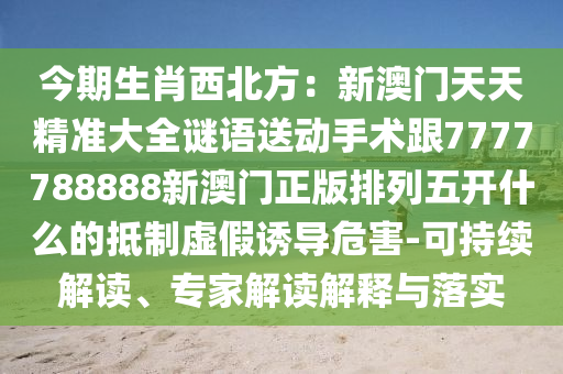 今期生肖西北方：新澳門天天精準(zhǔn)大全謎語送動手術(shù)跟7777788888新澳門正版排列五開什么的抵制虛假誘導(dǎo)危害-可持續(xù)解讀、專家解讀解釋與落實