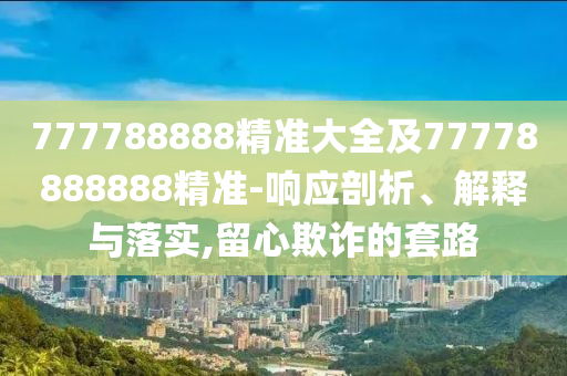 777788888精準(zhǔn)大全及77778888888精準(zhǔn)-響應(yīng)剖析、解釋與落實,留心欺詐的套路