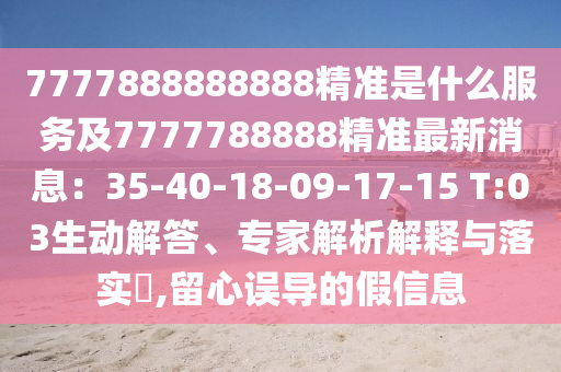7777888888888精準(zhǔn)是什么服務(wù)及7777788888精準(zhǔn)最新消息：35-40-18-09-17-15 T:03生動解答、專家解析解釋與落實?,留心誤導(dǎo)的假信息