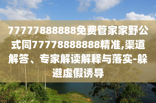 77777888888免費管家家野公式同77778888888精準(zhǔn),渠道解答、專家解讀解釋與落實-躲避虛假誘導(dǎo)