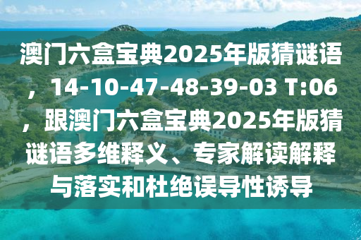 澳門六盒寶典2025年版猜謎語，14-10-47-48-39-03 T:06，跟澳門六盒寶典2025年版猜謎語多維釋義、專家解讀解釋與落實(shí)和杜絕誤導(dǎo)性誘導(dǎo)