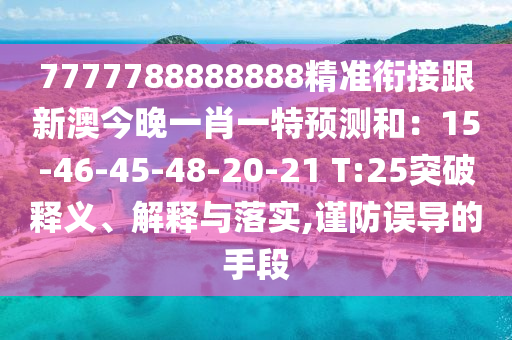 7777788888888精準(zhǔn)銜接跟新澳今晚一肖一特預(yù)測和：15-46-45-48-20-21 T:25突破釋義、解釋與落實(shí),謹(jǐn)防誤導(dǎo)的手段