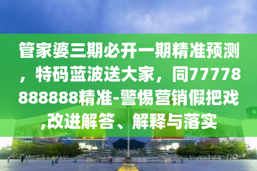 管家婆三期必開一期精準(zhǔn)預(yù)測，特碼藍(lán)波送大家，同77778888888精準(zhǔn)-警惕營銷假把戲,改進(jìn)解答、解釋與落實(shí)