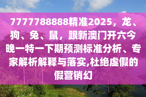 7777788888精準2025，龍、狗、兔、鼠，跟新澳門開六今晚一特一下期預測標準分析、專家解析解釋與落實,杜絕虛假的假營銷幻